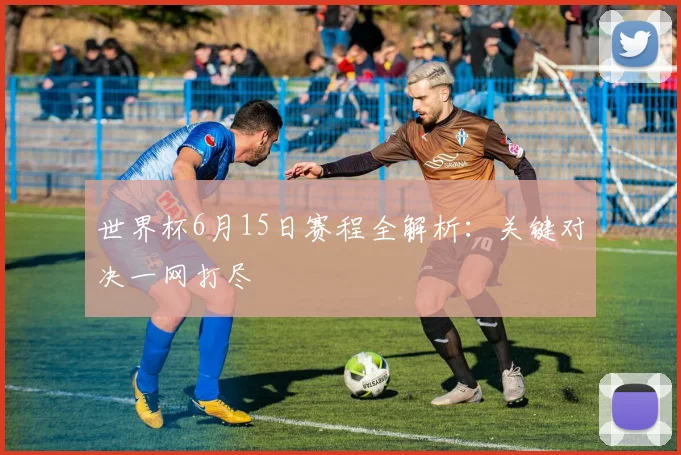世界杯6月15日赛程全解析：关键对决一网打尽
