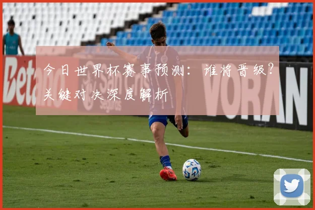 今日世界杯赛事预测：谁将晋级？关键对决深度解析