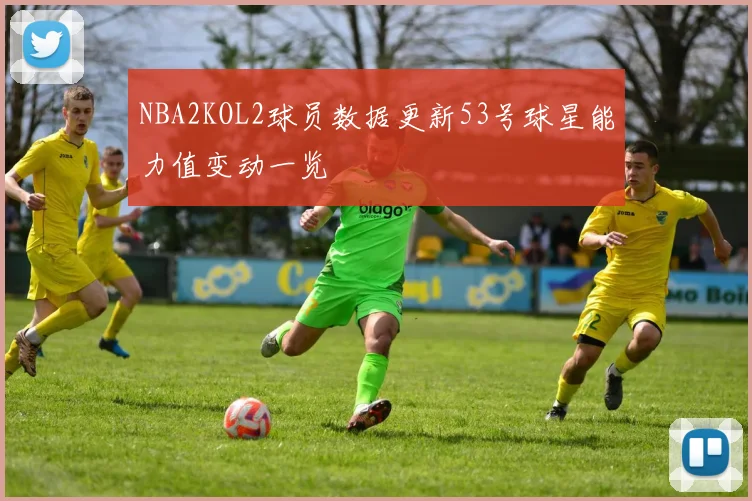 NBA2KOL2球员数据更新53号球星能力值变动一览