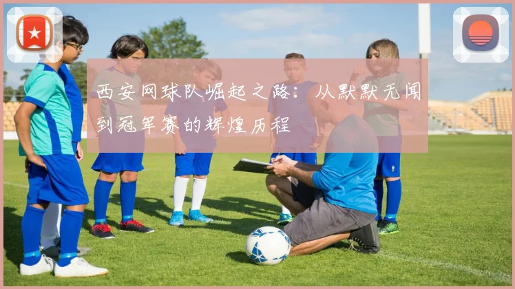 西安网球队崛起之路：从默默无闻到冠军赛的辉煌历程