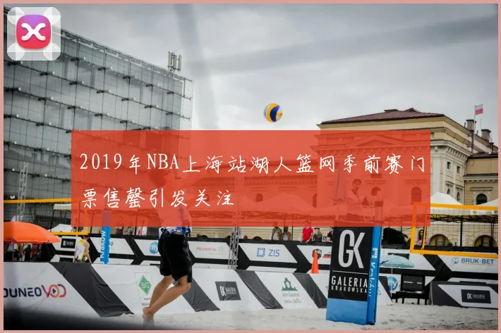 2019年NBA上海站湖人篮网季前赛门票售罄引发关注
