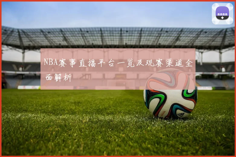 NBA赛事直播平台一览及观赛渠道全面解析