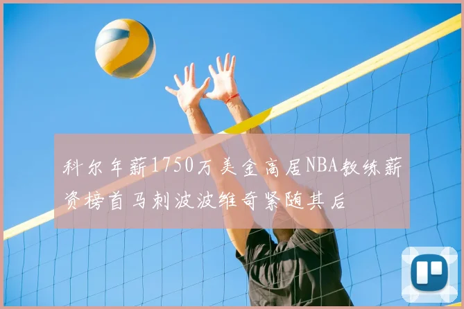 科尔年薪1750万美金高居NBA教练薪资榜首马刺波波维奇紧随其后