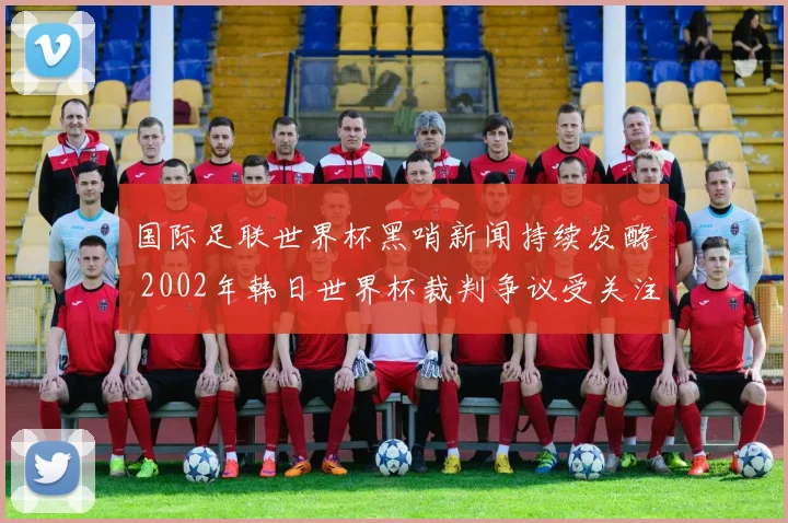 国际足联世界杯黑哨新闻持续发酵 2002年韩日世界杯裁判争议受关注
