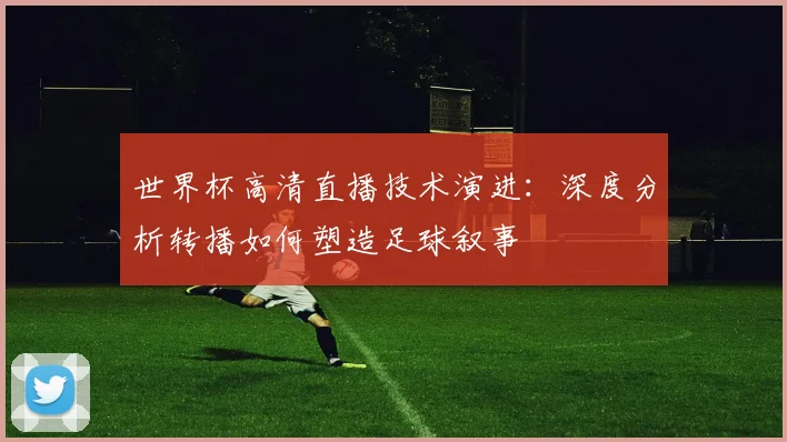 世界杯高清直播技术演进：深度分析转播如何塑造足球叙事