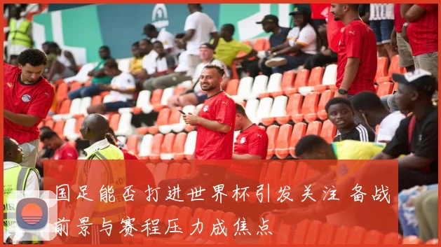国足能否打进世界杯引发关注 备战前景与赛程压力成焦点