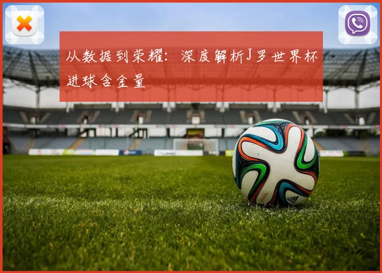从数据到荣耀：深度解析J罗世界杯进球含金量