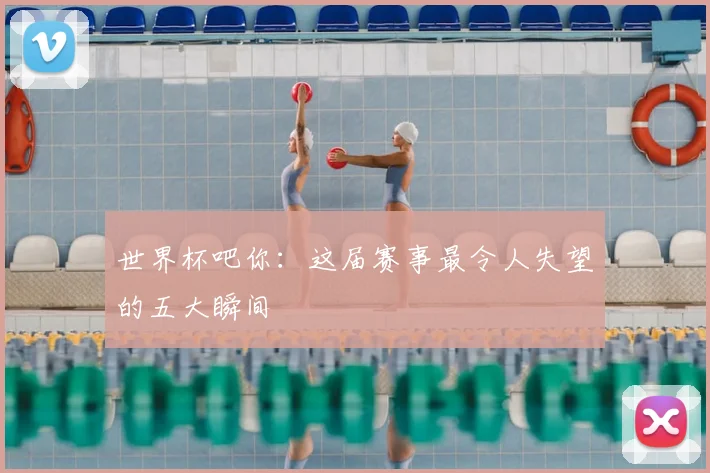 世界杯吧你：这届赛事最令人失望的五大瞬间