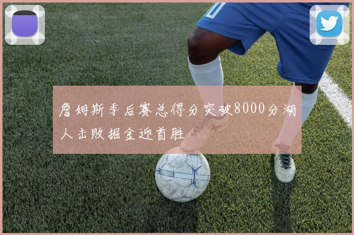 詹姆斯季后赛总得分突破8000分湖人击败掘金迎首胜