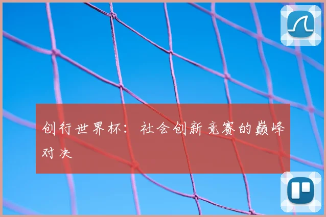创行世界杯:社会创新竞赛的巅峰对决