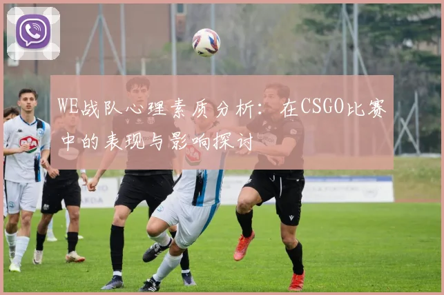 WE战队心理素质分析：在CSGO比赛中的表现与影响探讨