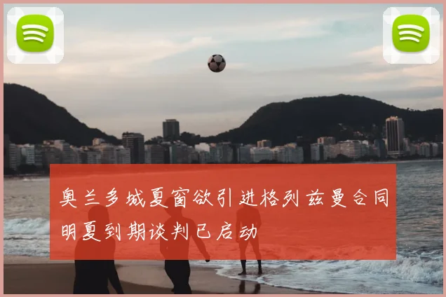 奥兰多城夏窗欲引进格列兹曼合同明夏到期谈判已启动