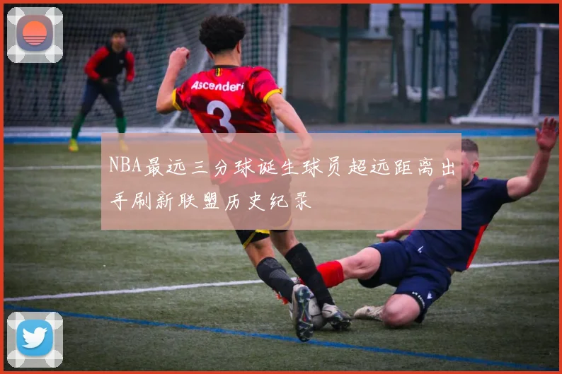NBA最远三分球诞生球员超远距离出手刷新联盟历史纪录