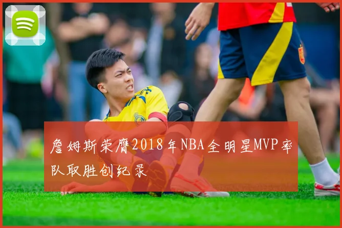 詹姆斯荣膺2018年NBA全明星MVP率队取胜创纪录