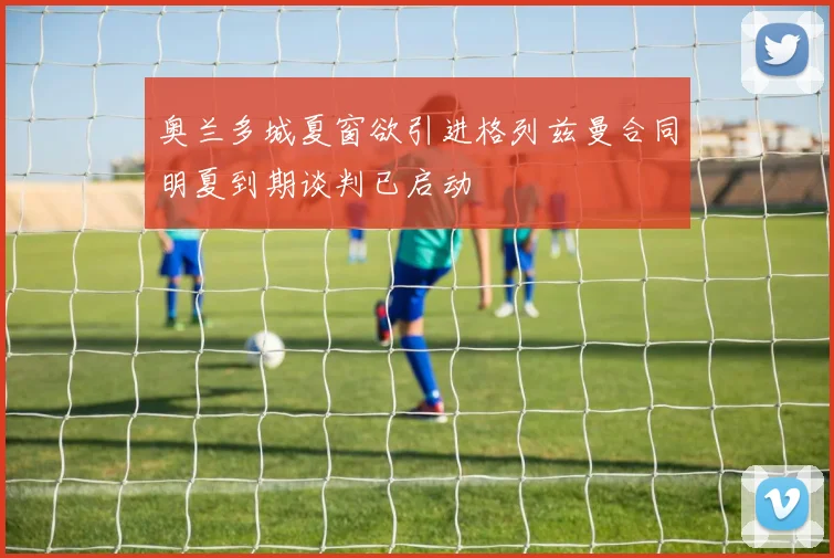 奥兰多城夏窗欲引进格列兹曼合同明夏到期谈判已启动