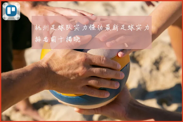 杭州足球队实力强劲最新足球实力排名前十揭晓