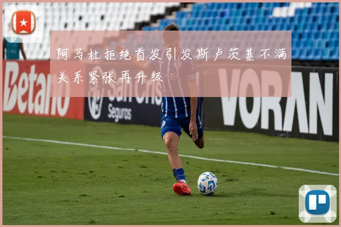 阿马杜拒绝首发引发斯卢茨基不满关系紧张再升级