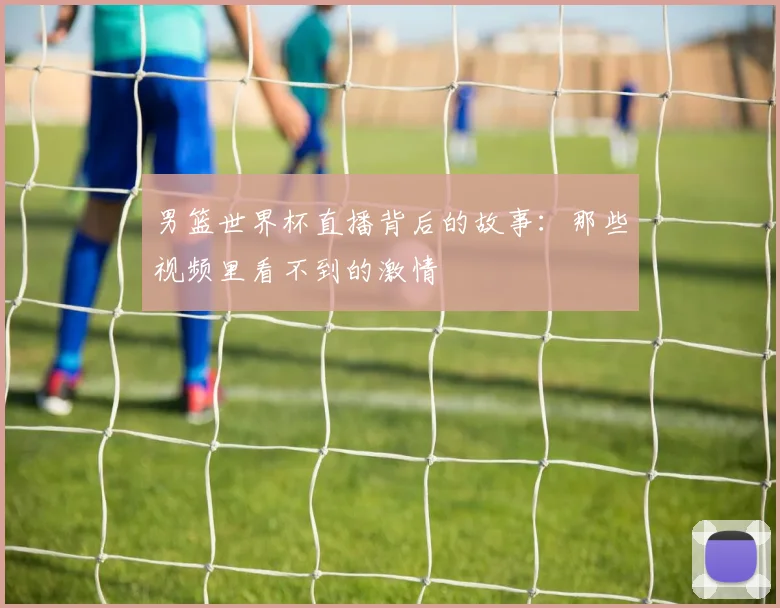 男篮世界杯直播背后的故事：那些视频里看不到的激情