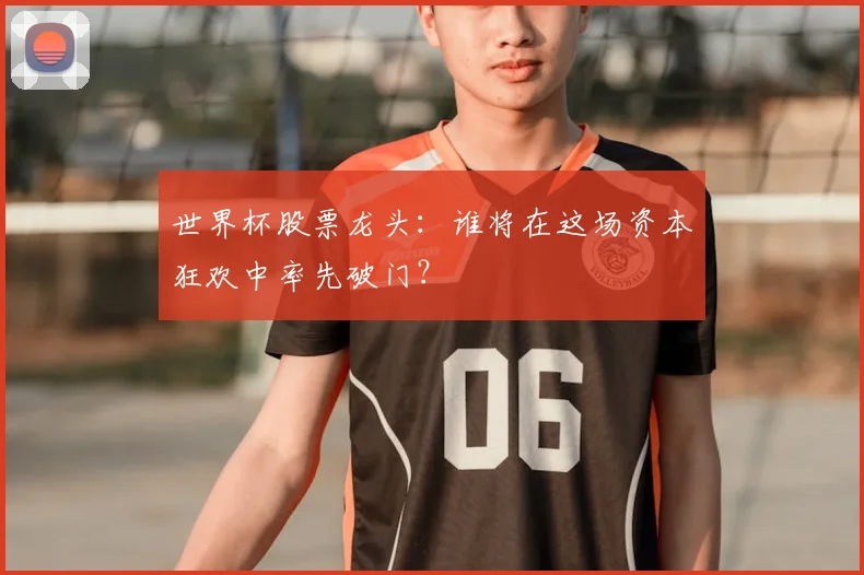 世界杯股票龙头：谁将在这场资本狂欢中率先破门？