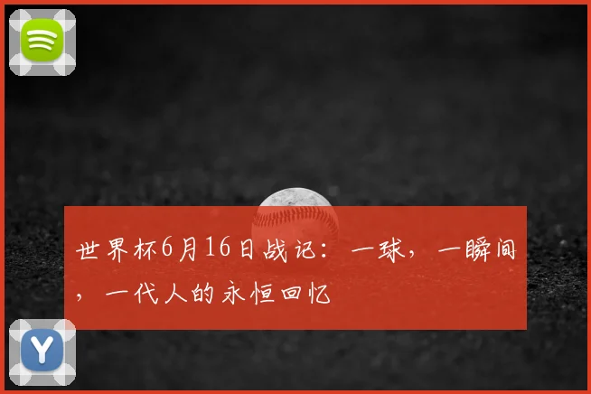 世界杯6月16日战记：一球，一瞬间，一代人的永恒回忆