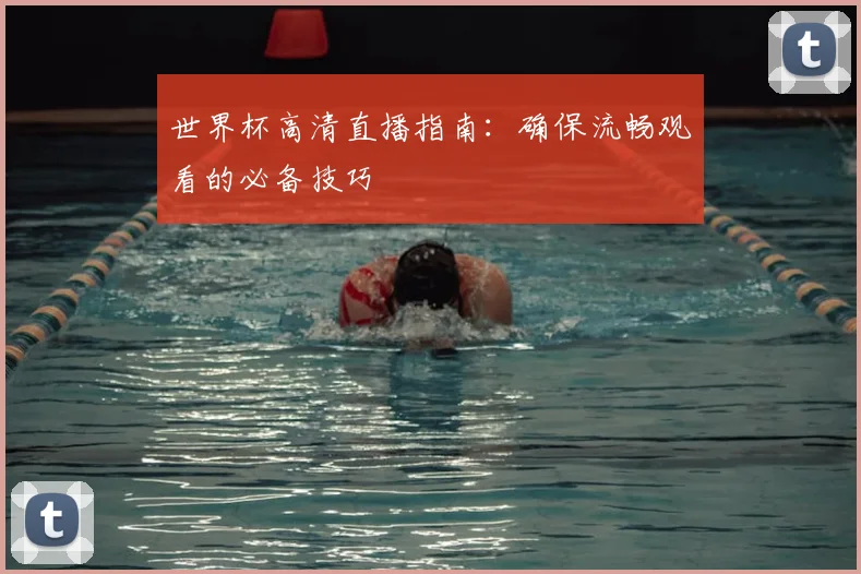世界杯高清直播指南：确保流畅观看的必备技巧