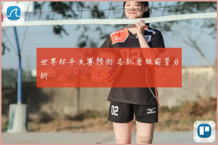 世界杯半决赛预测 各队晋级前景分析