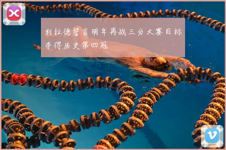 利拉德誓言明年再战三分大赛目标夺得历史第四冠