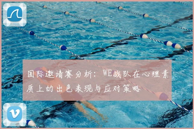 国际邀请赛分析：WE战队在心理素质上的出色表现与应对策略