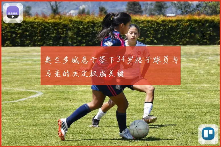 奥兰多城急于签下34岁格子球员与马竞的决定权成关键