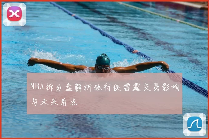 NBA拆分盘解析独行侠雷霆交易影响与未来看点
