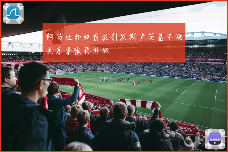 阿马杜拒绝首发引发斯卢茨基不满关系紧张再升级