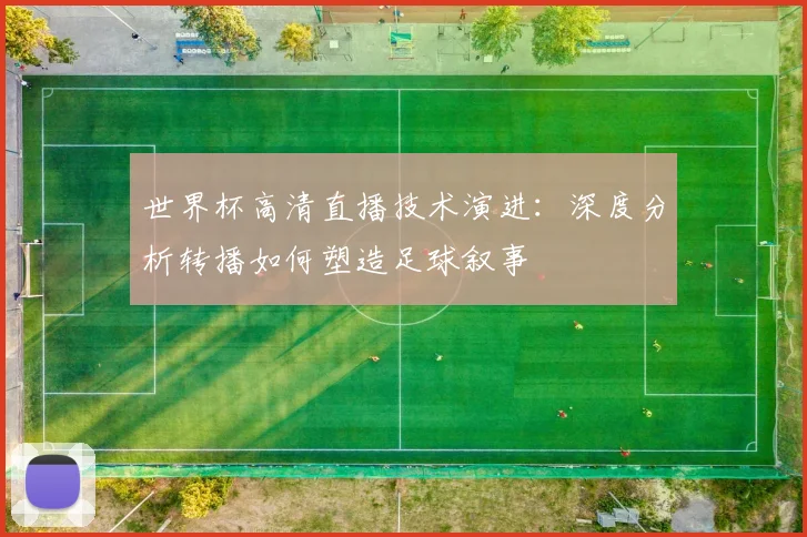 世界杯高清直播技术演进:深度分析转播如何塑造足球叙事