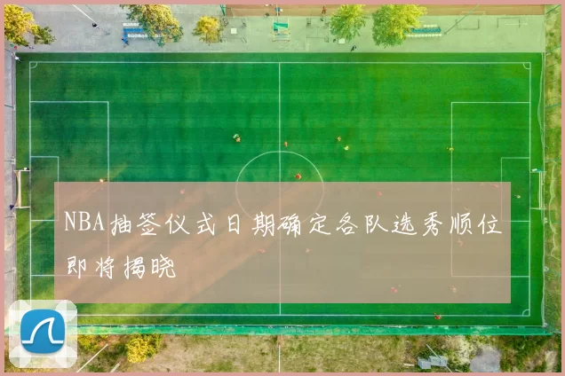 NBA抽签仪式日期确定各队选秀顺位即将揭晓