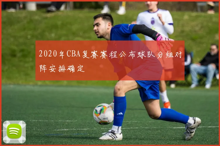 2020年CBA复赛赛程公布球队分组对阵安排确定