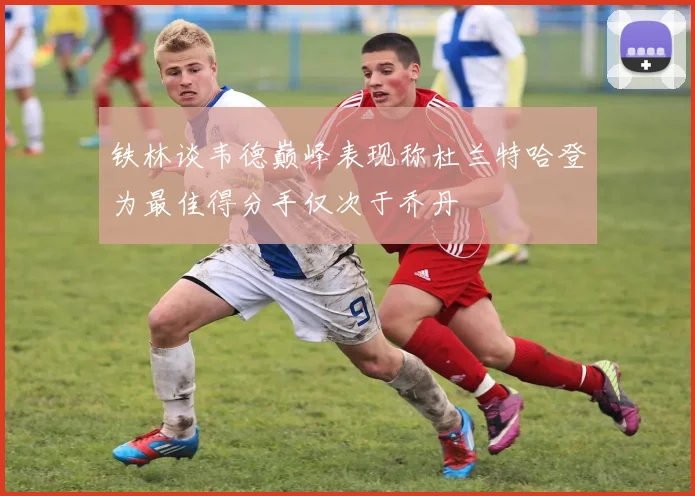 铁林谈韦德巅峰表现称杜兰特哈登为最佳得分手仅次于乔丹