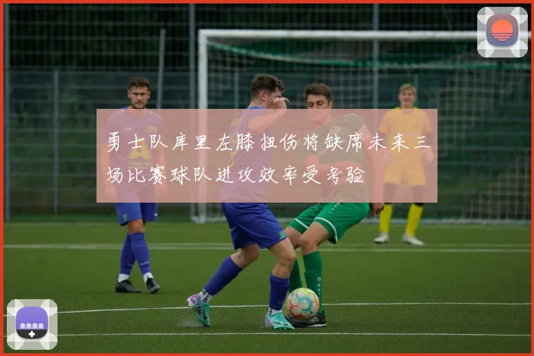 勇士队库里左膝扭伤将缺席未来三场比赛球队进攻效率受考验