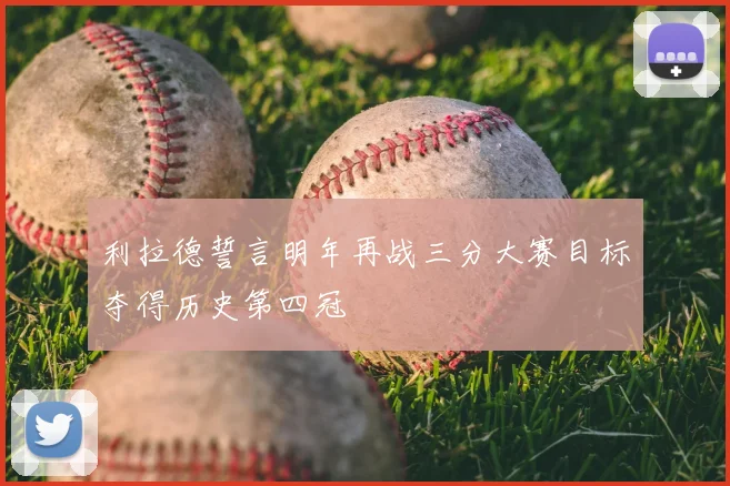 利拉德誓言明年再战三分大赛目标夺得历史第四冠