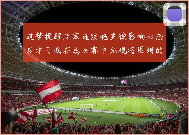 追梦提醒活塞谨防施罗德影响心态应学习我在总决赛中无视塔图姆的策略