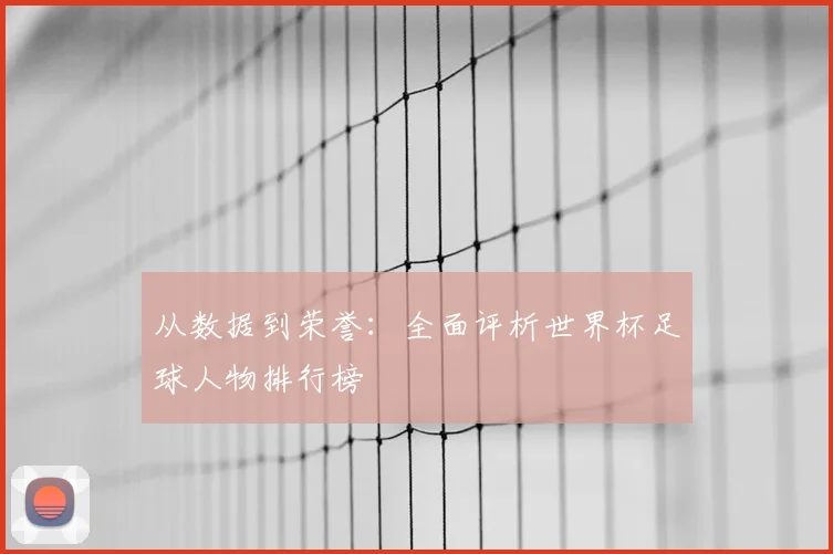 从数据到荣誉：全面评析世界杯足球人物排行榜