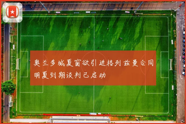 奥兰多城夏窗欲引进格列兹曼合同明夏到期谈判已启动