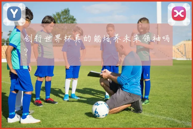 创行世界杯真的能培养未来领袖吗？
