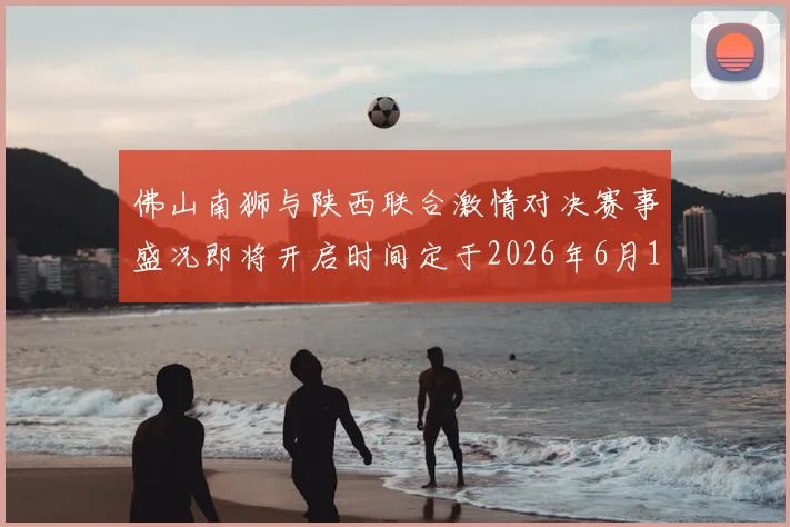 佛山南狮与陕西联合激情对决赛事盛况即将开启时间定于2026年6月14日周日晚上七点半