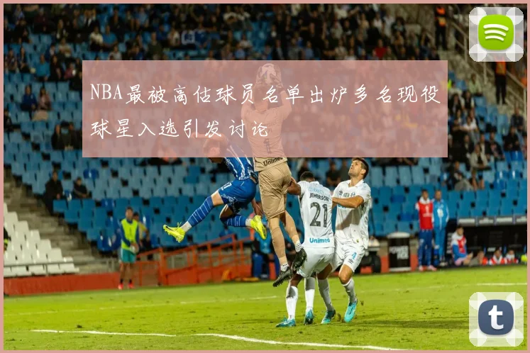 NBA最被高估球员名单出炉多名现役球星入选引发讨论