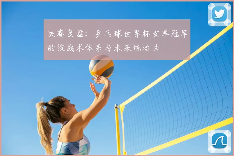 决赛复盘：乒乓球世界杯女单冠军的技战术体系与未来统治力