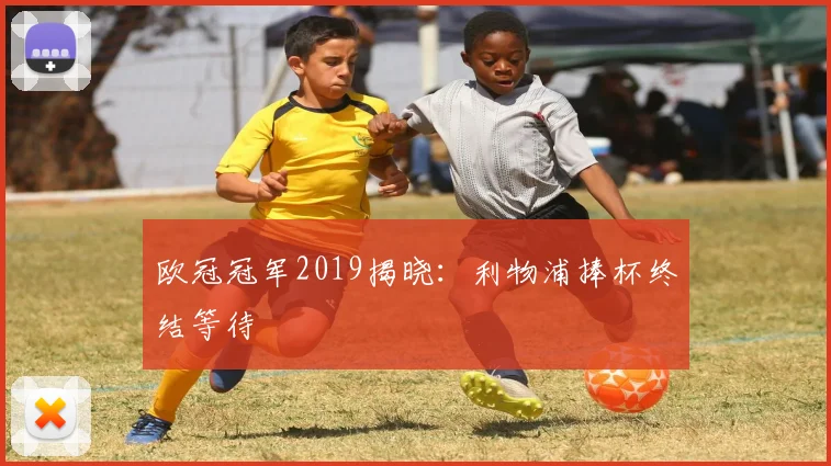 欧冠冠军2019揭晓：利物浦捧杯终结等待
