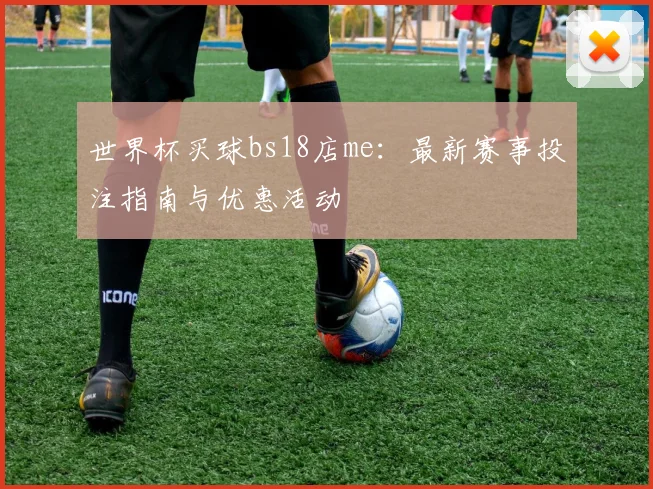 世界杯买球bs18店me：最新赛事投注指南与优惠活动