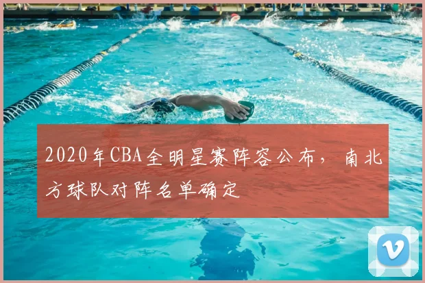 2020年CBA全明星赛阵容公布，南北方球队对阵名单确定