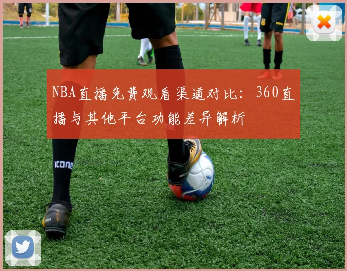 NBA直播免费观看渠道对比：360直播与其他平台功能差异解析