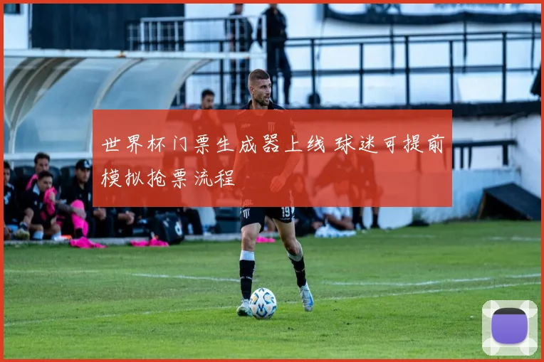 世界杯门票生成器上线 球迷可提前模拟抢票流程