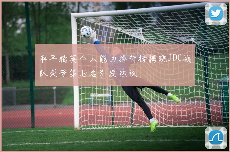 和平精英个人能力排行榜揭晓JDG战队荣登第七名引发热议